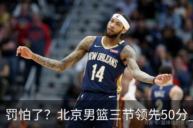 罚怕了？北京男篮三节领先50分 李楠为何仍不收手